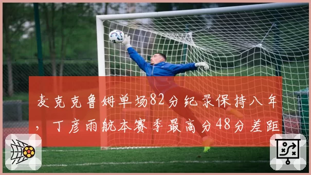 麦克克鲁姆单场82分纪录保持八年，丁彦雨航本赛季最高分48分差距明显__br_