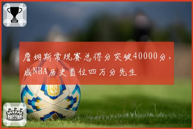 詹姆斯常规赛总得分突破40000分，成NBA历史首位四万分先生