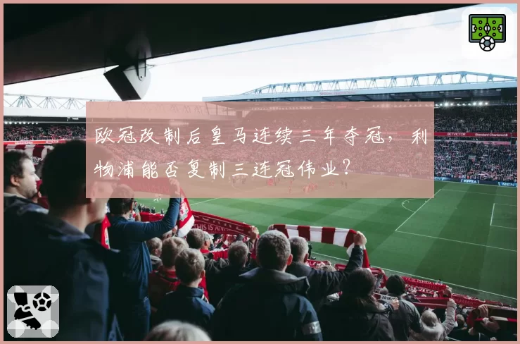 欧冠改制后皇马连续三年夺冠，利物浦能否复制三连冠伟业？