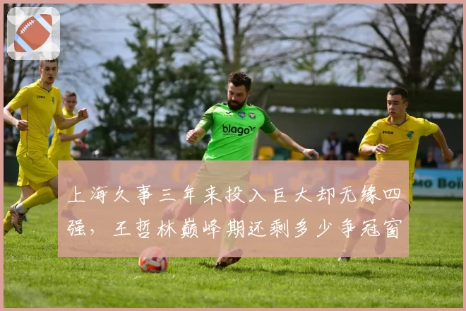 上海久事三年来投入巨大却无缘四强，王哲林巅峰期还剩多少争冠窗口？