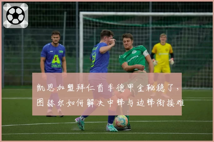 凯恩加盟拜仁首季德甲金靴稳了,图赫尔如何解决中锋与边锋衔接难题