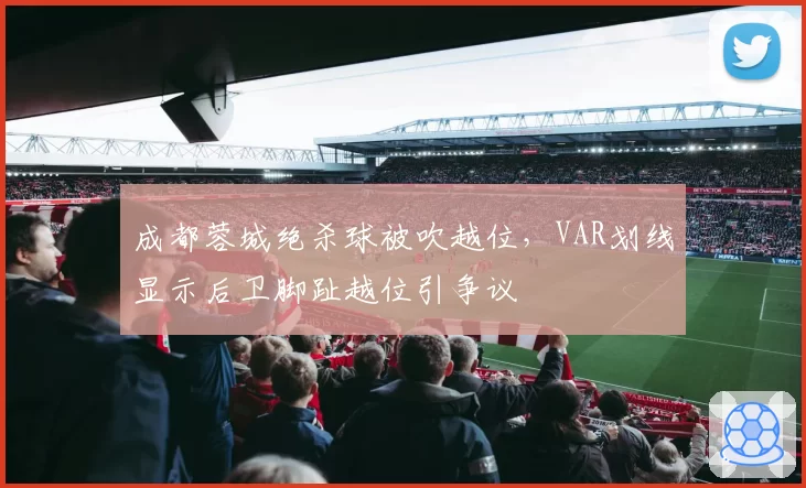 成都蓉城绝杀球被吹越位，VAR划线显示后卫脚趾越位引争议