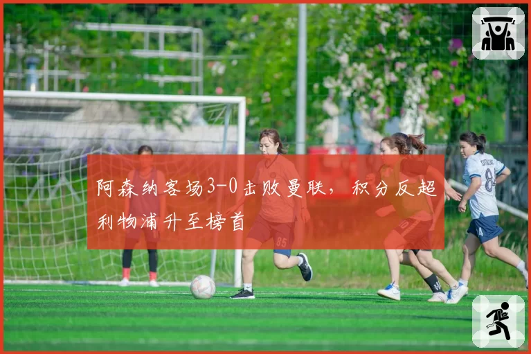 阿森纳客场3-0击败曼联，积分反超利物浦升至榜首