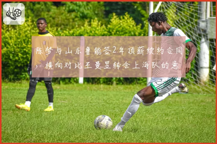 陈梦与山东鲁能签2年顶薪续约合同，横向对比王曼昱转会上海队的意向薪资差距明显__br_