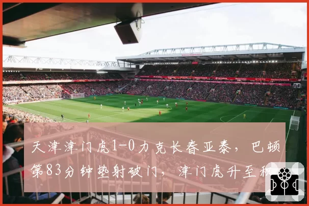 天津津门虎1-0力克长春亚泰,巴顿第83分钟垫射破门,津门虎升至积分榜第四