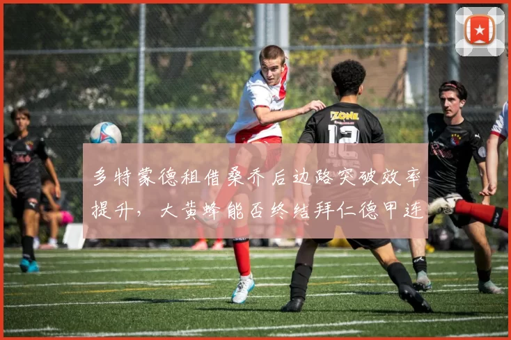 多特蒙德租借桑乔后边路突破效率提升，大黄蜂能否终结拜仁德甲连冠？