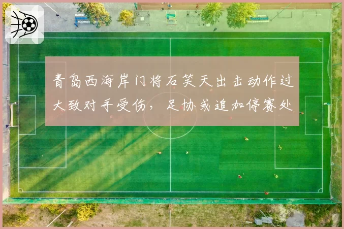 青岛西海岸门将石笑天出击动作过大致对手受伤,足协或追加停赛处罚