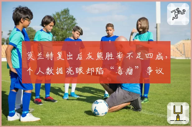 莫兰特复出后灰熊胜率不足四成，个人数据亮眼却陷“毒瘤”争议