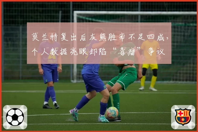 莫兰特复出后灰熊胜率不足四成,个人数据亮眼却陷“毒瘤”争议