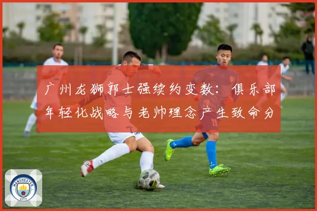 广州龙狮郭士强续约变数:俱乐部年轻化战略与老帅理念产生致命分歧