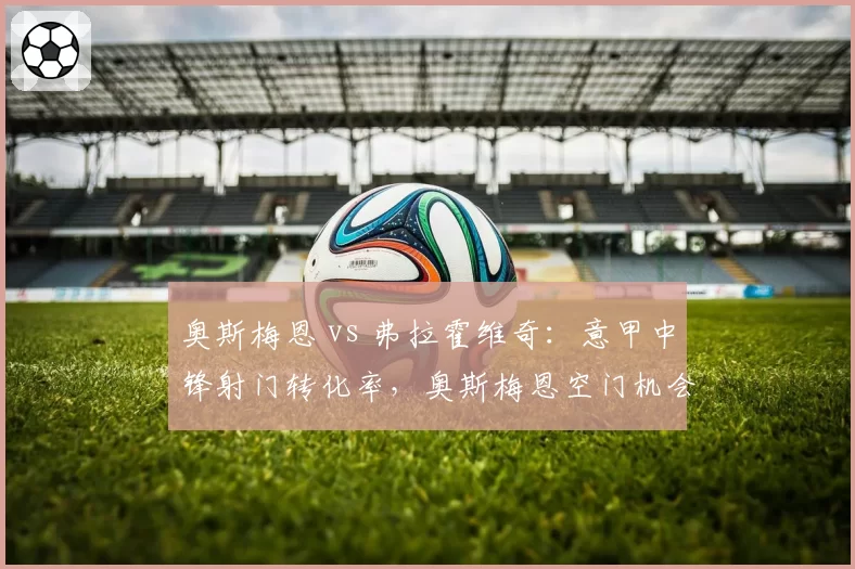 奥斯梅恩 vs 弗拉霍维奇:意甲中锋射门转化率,奥斯梅恩空门机会把握更稳