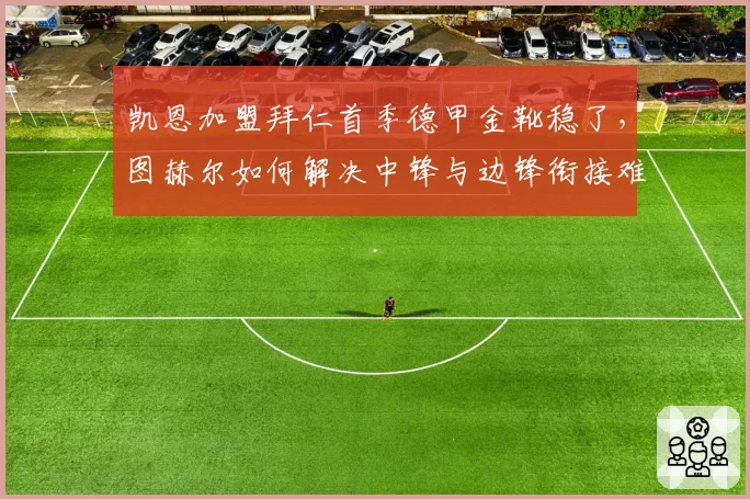 凯恩加盟拜仁首季德甲金靴稳了,图赫尔如何解决中锋与边锋衔接难题