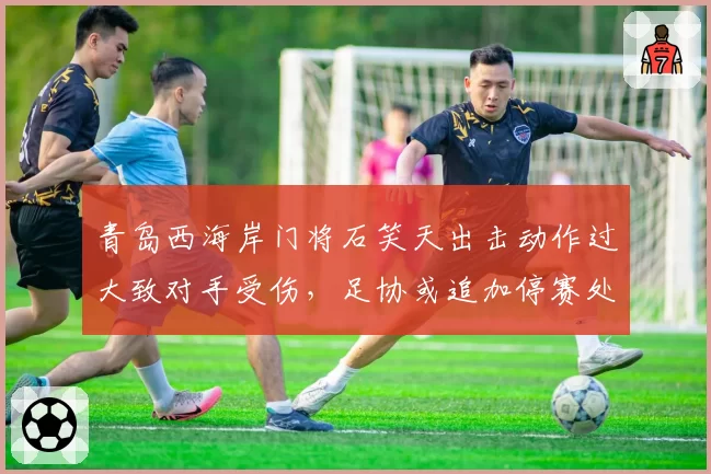青岛西海岸门将石笑天出击动作过大致对手受伤，足协或追加停赛处罚