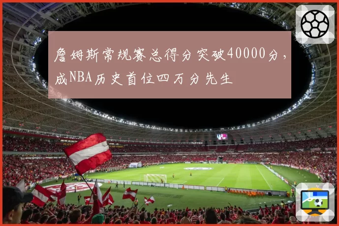 詹姆斯常规赛总得分突破40000分,成NBA历史首位四万分先生