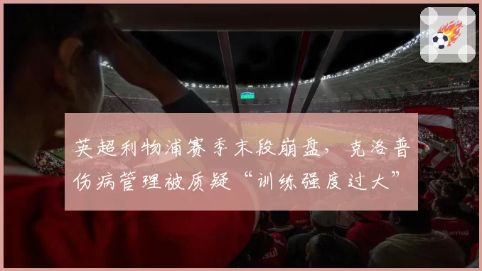 英超利物浦赛季末段崩盘，克洛普伤病管理被质疑“训练强度过大”