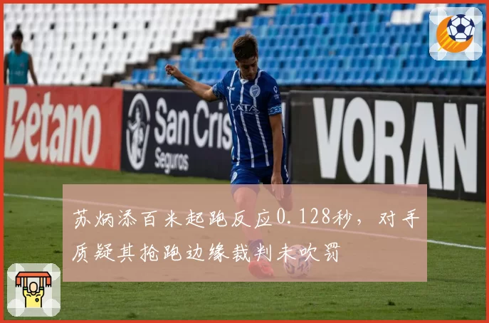 苏炳添百米起跑反应0.128秒,对手质疑其抢跑边缘裁判未吹罚