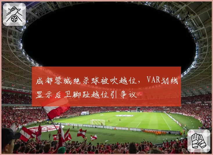 成都蓉城绝杀球被吹越位,VAR划线显示后卫脚趾越位引争议