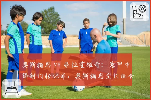奥斯梅恩 vs 弗拉霍维奇：意甲中锋射门转化率，奥斯梅恩空门机会把握更稳