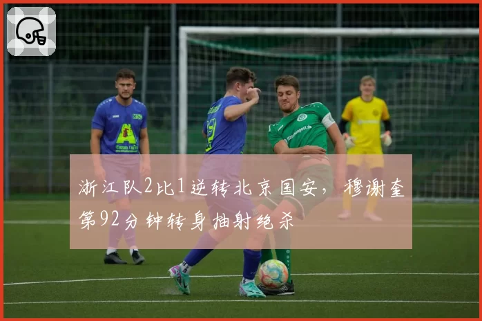 浙江队2比1逆转北京国安，穆谢奎第92分钟转身抽射绝杀