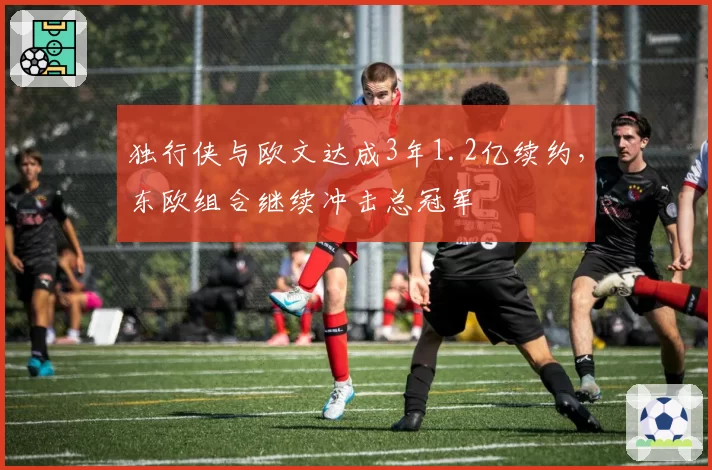 独行侠与欧文达成3年1.2亿续约，东欧组合继续冲击总冠军