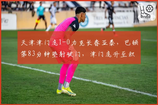 天津津门虎1-0力克长春亚泰，巴顿第83分钟垫射破门，津门虎升至积分榜第四