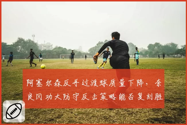 阿塞尔森反手过渡球质量下降，奈良冈功大防守反击策略能否复刻胜利模式？