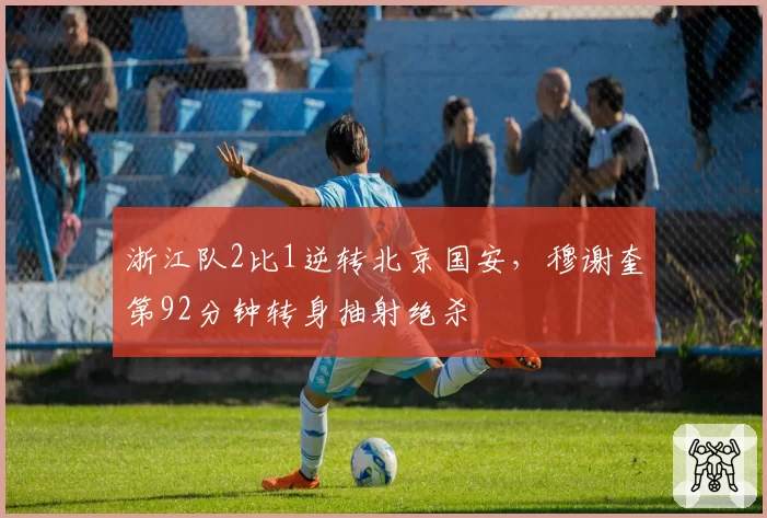 浙江队2比1逆转北京国安,穆谢奎第92分钟转身抽射绝杀