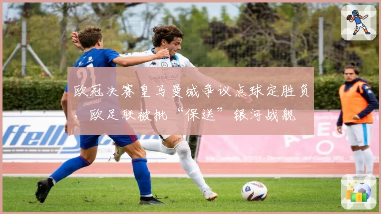 欧冠决赛皇马曼城争议点球定胜负,欧足联被批“保送”银河战舰