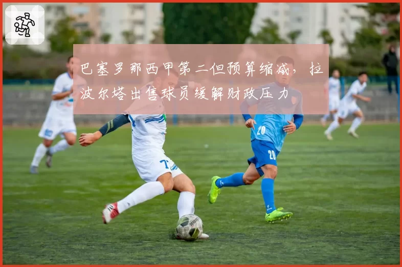 巴塞罗那西甲第二但预算缩减，拉波尔塔出售球员缓解财政压力