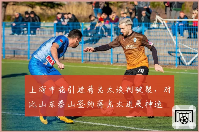 上海申花引进蒋光太谈判破裂,对比山东泰山签约蒋光太进展神速