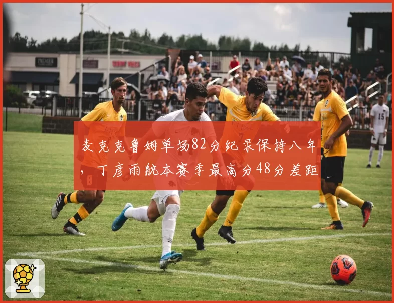 麦克克鲁姆单场82分纪录保持八年，丁彦雨航本赛季最高分48分差距明显__br_