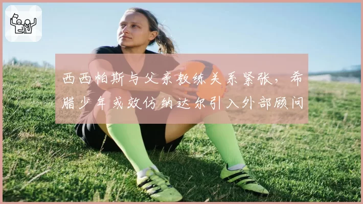 西西帕斯与父亲教练关系紧张,希腊少年或效仿纳达尔引入外部顾问