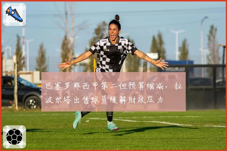 巴塞罗那西甲第二但预算缩减，拉波尔塔出售球员缓解财政压力