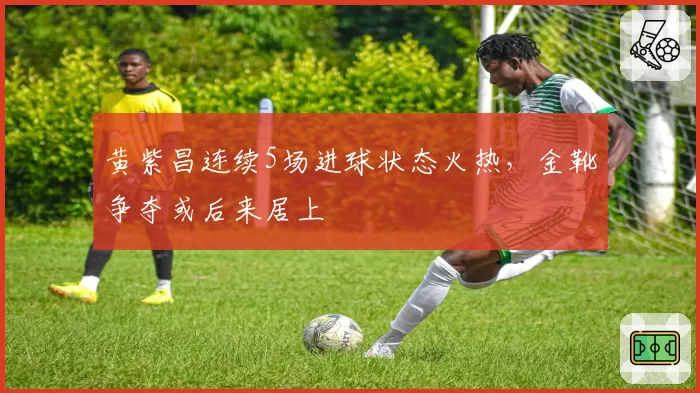 黄紫昌连续5场进球状态火热，金靴争夺或后来居上