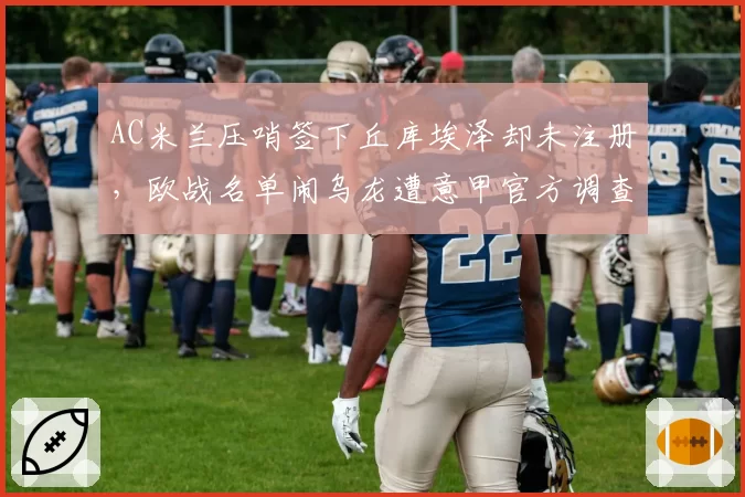 AC米兰压哨签下丘库埃泽却未注册，欧战名单闹乌龙遭意甲官方调查