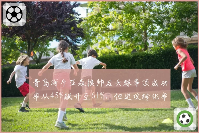 青岛海牛亚森换帅后头球争顶成功率从45%飙升至61%，但进攻转化率反而下降2.8%__br_