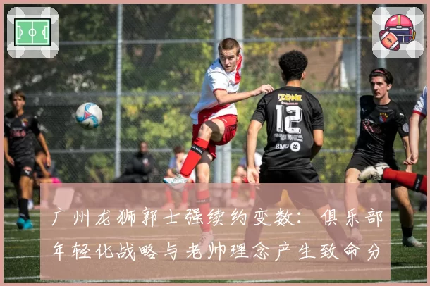 广州龙狮郭士强续约变数:俱乐部年轻化战略与老帅理念产生致命分歧