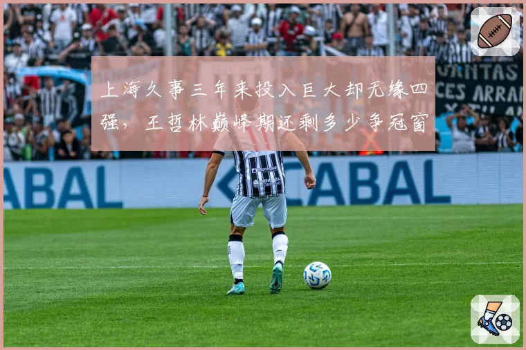 上海久事三年来投入巨大却无缘四强,王哲林巅峰期还剩多少争冠窗口?