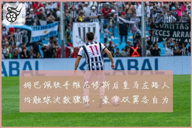 姆巴佩联手维尼修斯后皇马左路人均触球次数骤降，豪华双翼各自为战还是战术错位？