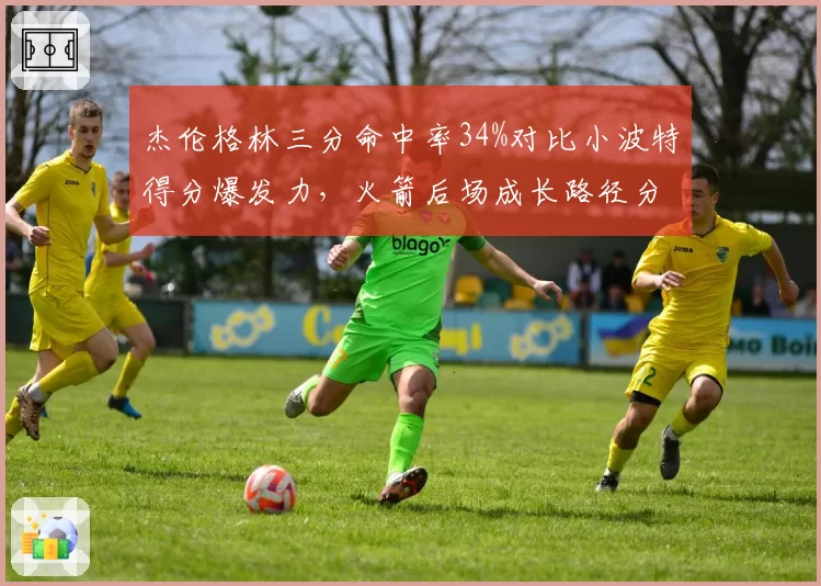 杰伦格林三分命中率34%对比小波特得分爆发力，火箭后场成长路径分化