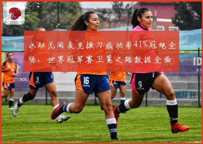 永劫无间麦克振刀成功率41%冠绝全场,世界冠军赛卫冕之路数据全面领跑