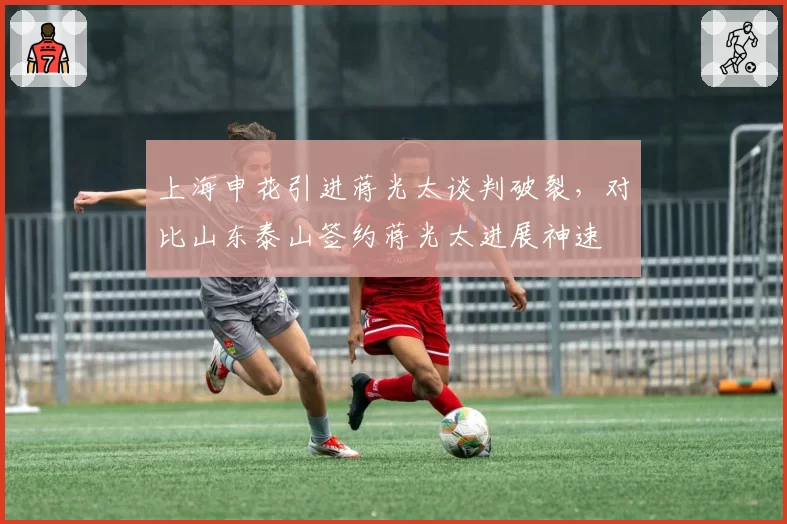 上海申花引进蒋光太谈判破裂，对比山东泰山签约蒋光太进展神速