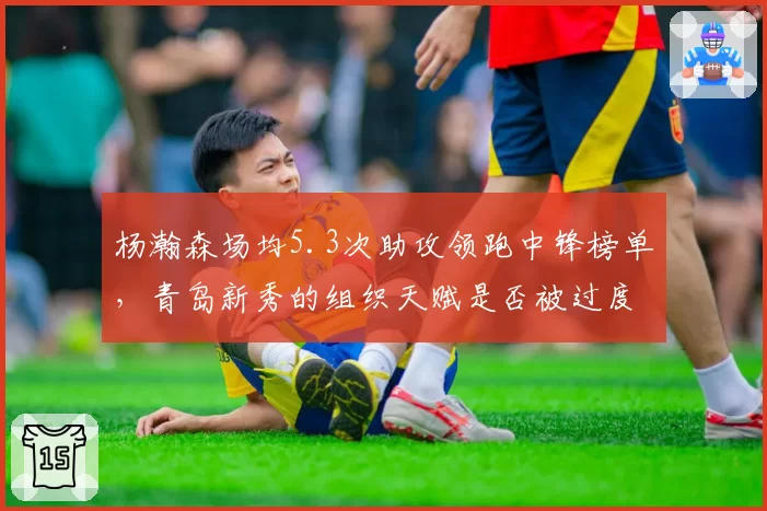 杨瀚森场均5.3次助攻领跑中锋榜单，青岛新秀的组织天赋是否被过度吹捧？