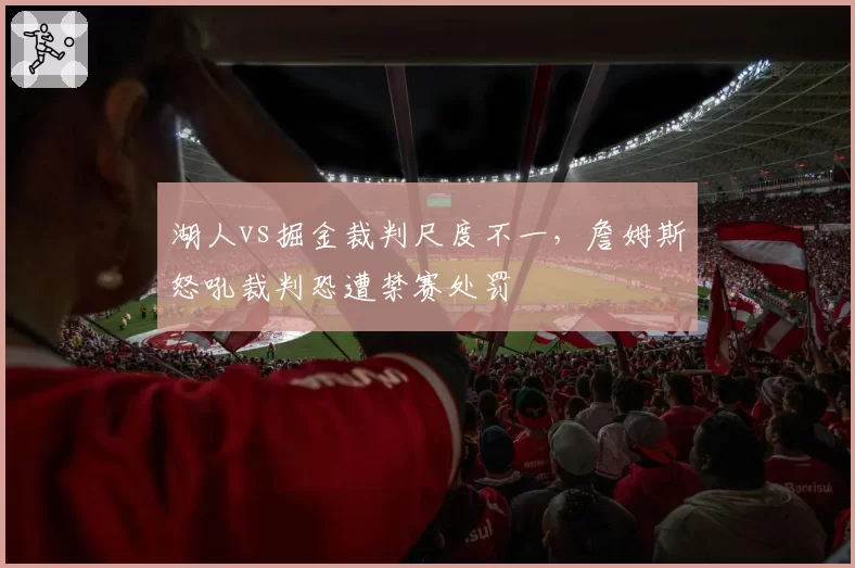 湖人vs掘金裁判尺度不一，詹姆斯怒吼裁判恐遭禁赛处罚