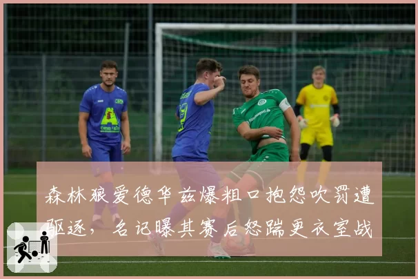 森林狼爱德华兹爆粗口抱怨吹罚遭驱逐,名记曝其赛后怒踹更衣室战术板?