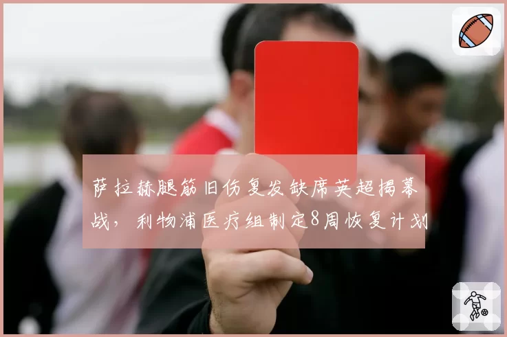 萨拉赫腿筋旧伤复发缺席英超揭幕战,利物浦医疗组制定8周恢复计划