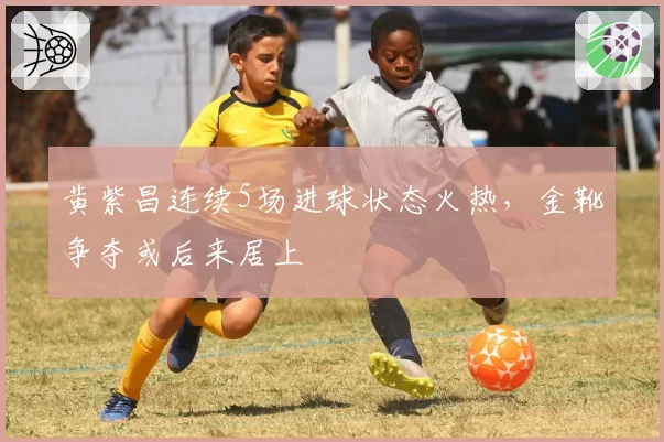 黄紫昌连续5场进球状态火热,金靴争夺或后来居上